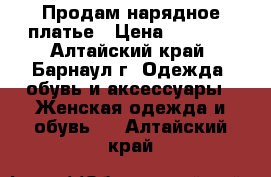 Продам нарядное платье › Цена ­ 2 000 - Алтайский край, Барнаул г. Одежда, обувь и аксессуары » Женская одежда и обувь   . Алтайский край